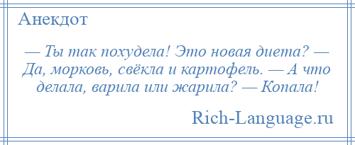 
    — Ты так похудела! Это новая диета? — Да, морковь, свёкла и картофель. — А что делала, варила или жарила? — Копала!