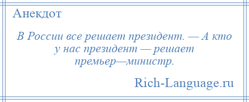 
    В России все решает президент. — А кто у нас президент — решает премьер—министр.