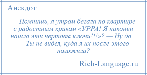 
    — Помнишь, я утром бегала по квартире с радостным криком «УРРА! Я наконец нашла эти чертовы ключи!!!»? — Ну да... — Ты не видел, куда я их после этого положила?