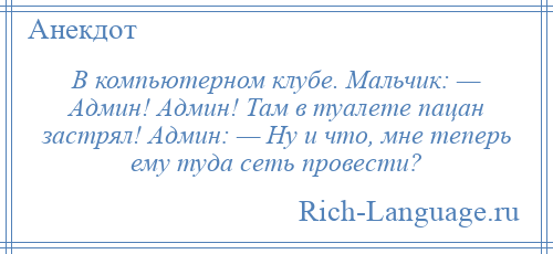 
    В компьютерном клубе. Мальчик: — Админ! Админ! Там в туалете пацан застрял! Админ: — Ну и что, мне теперь ему туда сеть провести?