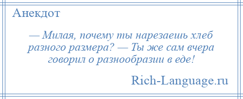 
    — Милая, почему ты нарезаешь хлеб разного размера? — Ты же сам вчера говорил о разнообразии в еде!