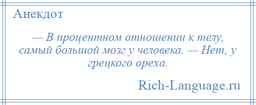 
    — В процентном отношении к телу, самый большой мозг у человека. — Нет, у грецкого ореха.