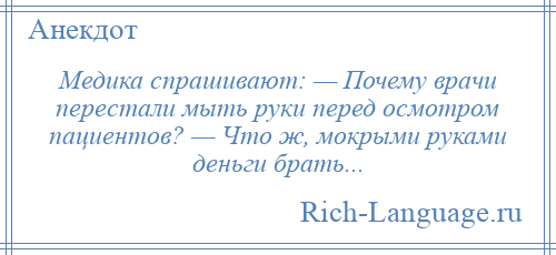 
    Медика спрашивают: — Почему врачи перестали мыть руки перед осмотром пациентов? — Что ж, мокрыми руками деньги брать...