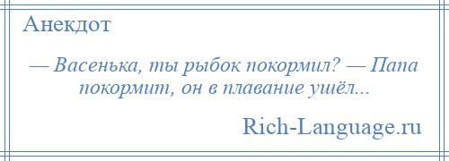 
    — Васенька, ты рыбок покормил? — Папа покормит, он в плавание ушёл...