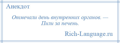 
    Отмечали день внутренних органов. — Пили за печень.