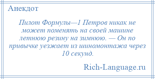 
    Пилот Формулы—1 Петров никак не может поменять на своей машине летнюю резину на зимнюю. — Он по привычке уезжает из шиномонтажа через 10 секунд.