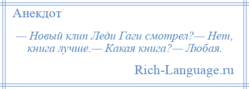 
    — Новый клип Леди Гаги смотрел?— Нет, книга лучше.— Какая книга?— Любая.