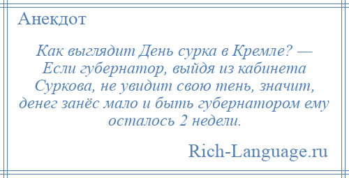 
    Как выглядит День сурка в Кремле? — Если губернатор, выйдя из кабинета Суркова, не увидит свою тень, значит, денег занёс мало и быть губернатором ему осталось 2 недели.