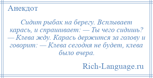 
    Сидит рыбак на берегу. Всплывает карась, и спрашивает: — Ты чего сидишь? — Клева жду. Карась держится за голову и говорит: — Клева сегодня не будет, клева было вчера.