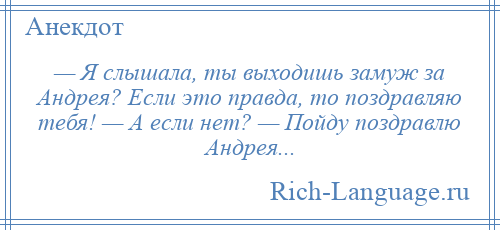 
    — Я слышала, ты выходишь замуж за Андрея? Если это правда, то поздравляю тебя! — А если нет? — Пойду поздравлю Андрея...