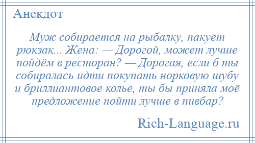 
    Муж собирается на рыбалку, пакует рюкзак... Жена: — Дорогой, может лучше пойдём в ресторан? — Дорогая, если б ты собиралась идти покупать норковую шубу и бриллиантовое колье, ты бы приняла моё предложение пойти лучше в пивбар?