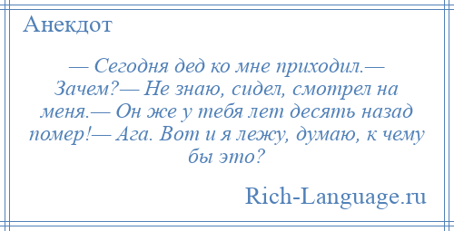 
    — Сегодня дед ко мне приходил.— Зачем?— Не знаю, сидел, смотрел на меня.— Он же у тебя лет десять назад помер!— Ага. Вот и я лежу, думаю, к чему бы это?