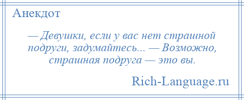 
    — Девушки, если у вас нет страшной подруги, задумайтесь... — Возможно, страшная подруга — это вы.