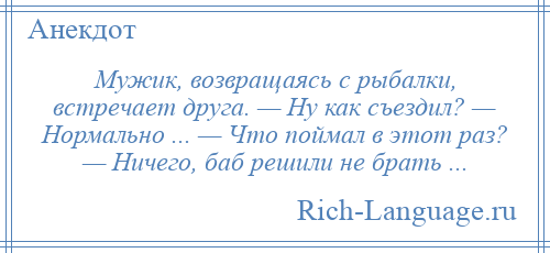 
    Мужик, возвращаясь с рыбалки, встречает друга. — Ну как съездил? — Нормально ... — Что поймал в этот раз? — Ничего, баб решили не брать ...