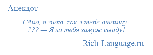 
    — Сёма, я знаю, как я тебе отомщу! — ??? — Я за тебя замуж выйду!