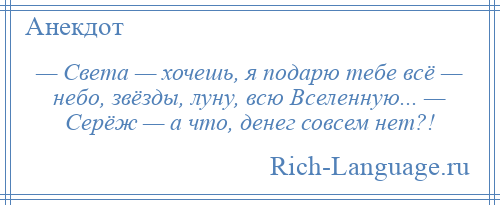 
    — Света — хочешь, я подарю тебе всё — небо, звёзды, луну, всю Вселенную... — Серёж — а что, денег совсем нет?!