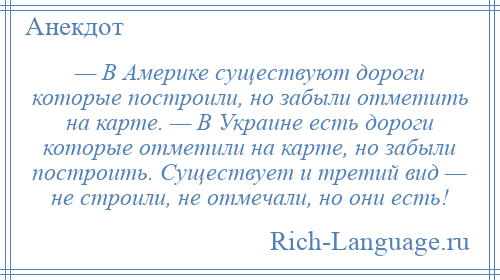 
    — В Америке существуют дороги которые построили, но забыли отметить на карте. — В Украине есть дороги которые отметили на карте, но забыли построить. Существует и третий вид — не строили, не отмечали, но они есть!