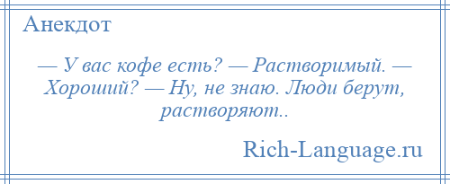 
    — У вас кофе есть? — Растворимый. — Хороший? — Ну, не знаю. Люди берут, растворяют..