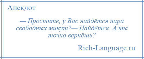 
    — Простите, у Вас найдётся пара свободных минут?— Найдётся. А ты точно вернёшь?