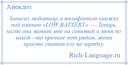 
    Записал любовницу в телефонную книжку под именем «LOW BATTERY». — Теперь, когда она звонит мне на сотовый и меня по какой—то причине нет рядом, жена просто ставит его на зарядку.