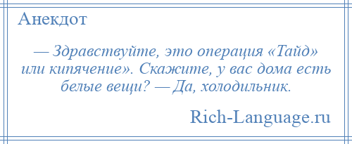 
    — Здравствуйте, это операция «Тайд» или кипячение». Скажите, у вас дома есть белые вещи? — Да, холодильник.