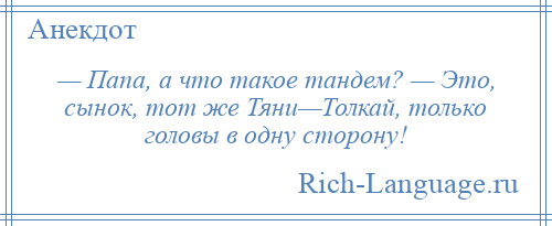 
    — Папа, а что такое тандем? — Это, сынок, тот же Тяни—Толкай, только головы в одну сторону!