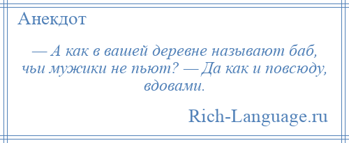 
    — А как в вашей деревне называют баб, чьи мужики не пьют? — Да как и повсюду, вдовами.