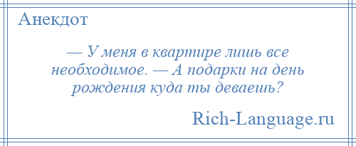 
    — У меня в квартире лишь все необходимое. — А подарки на день рождения куда ты деваешь?