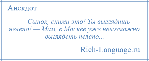 
    — Сынок, сними это! Ты выглядишь нелепо! — Мам, в Москве уже невозможно выглядеть нелепо...