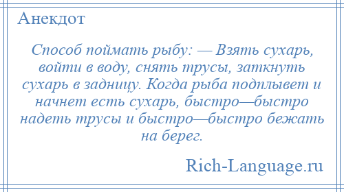 
    Способ поймать рыбу: — Взять сухарь, войти в воду, снять трусы, заткнуть сухарь в задницу. Когда рыба подплывет и начнет есть сухарь, быстро—быстро надеть трусы и быстро—быстро бежать на берег.