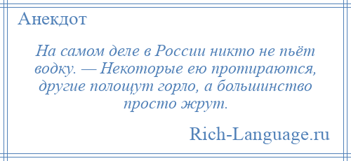 
    На самом деле в России никто не пьёт водку. — Некоторые ею протираются, другие полощут горло, а большинство просто жрут.