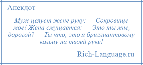 
    Муж целует жене руку: — Сокровище мое! Жена смущается: — Это ты мне, дорогой? — Ты что, это я бриллиантовому кольцу на твоей руке!