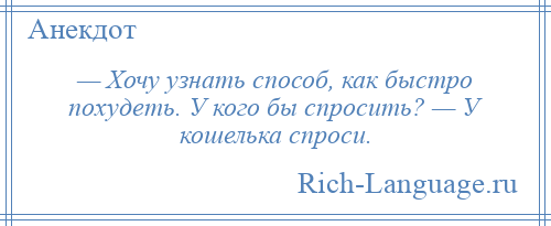 
    — Хочу узнать способ, как быстро похудеть. У кого бы спросить? — У кошелька спроси.