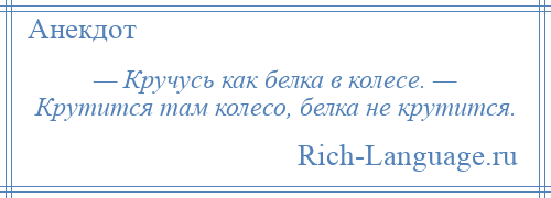 
    — Кручусь как белка в колесе. — Крутится там колесо, белка не крутится.