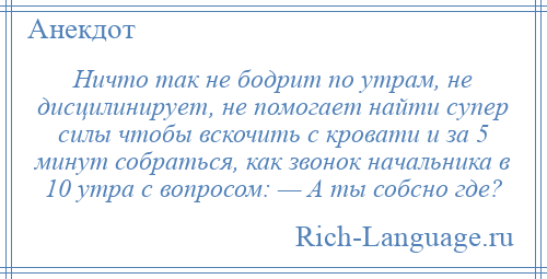 
    Ничто так не бодрит по утрам, не дисцилинирует, не помогает найти супер силы чтобы вскочить с кровати и за 5 минут собраться, как звонок начальника в 10 утра с вопросом: — А ты собсно где?