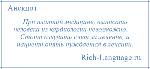 
    При платной медицине, выписать человека из кардиологии невозможно. — Стоит озвучить счет за лечение, и пациент опять нуждается в лечении.