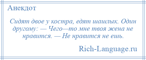 
    Cидят двое у костра, едят шашлык. Один другому: — Чего—то мне твоя жена не нравится. — Не нравится не ешь.