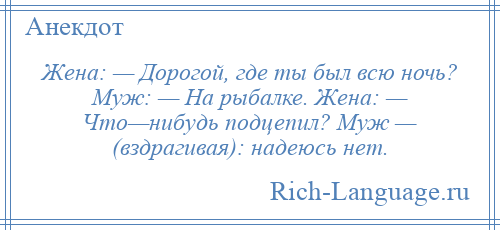 
    Жена: — Дорогой, где ты был всю ночь? Муж: — На рыбалке. Жена: — Что—нибудь подцепил? Муж — (вздрагивая): надеюсь нет.