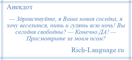 
    — Здравствуйте, я Ваша новая соседка, я хочу веселится, пить и гулять всю ночь! Вы сегодня свободны? — Конечно ДА! — Присмотрите за моим псом?