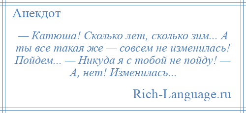 
    — Катюша! Сколько лет, сколько зим... А ты все такая же — совсем не изменилась! Пойдем... — Никуда я с тобой не пойду! — А, нет! Изменилась...