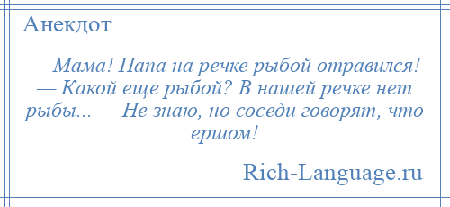 
    — Мама! Папа на речке рыбой отравился! — Какой еще рыбой? В нашей речке нет рыбы... — Не знаю, но соседи говорят, что ершом!