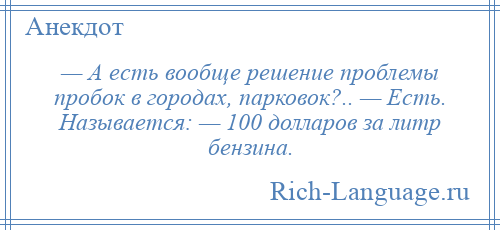 
    — А есть вообще решение проблемы пробок в городах, парковок?.. — Есть. Называется: — 100 долларов за литр бензина.