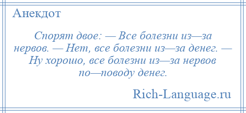 
    Спорят двое: — Все болезни из—за нервов. — Нет, все болезни из—за денег. — Ну хорошо, все болезни из—за нервов по—поводу денег.