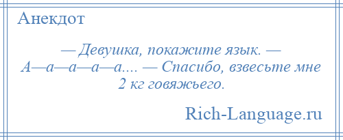 
    — Девушка, покажите язык. — А—а—а—а—а.... — Спасибо, взвесьте мне 2 кг говяжьего.