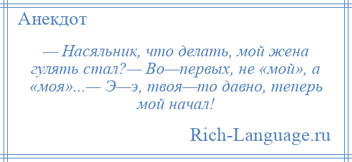 
    — Насяльник, что делать, мой жена гулять стал?— Во—первых, не «мой», а «моя»...— Э—э, твоя—то давно, теперь мой начал!