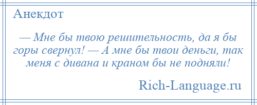 
    — Мне бы твою решительность, да я бы горы свернул! — А мне бы твои деньги, так меня с дивана и краном бы не подняли!