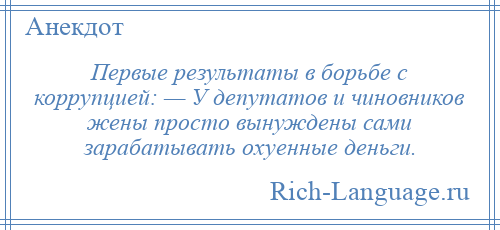 
    Первые результаты в борьбе с коррупцией: — У депутатов и чиновников жены просто вынуждены сами зарабатывать охуенные деньги.