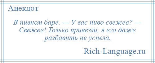 
    В пивном баре. — У вас пиво свежее? — Свежее! Только привезли, я его даже разбавить не успела.