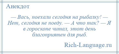 
    — Вась, поехали сегодня на рыбалку! — Нет, сегодня не поеду. — А что так? — Я в гороскопе читал, этот день благоприятен для рыб.