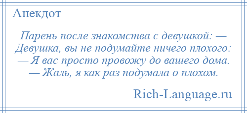 
    Парень после знакомства с девушкой: — Девушка, вы не подумайте ничего плохого: — Я вас просто провожу до вашего дома. — Жаль, я как раз подумала о плохом.